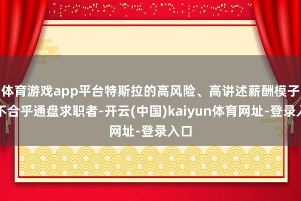 体育游戏app平台特斯拉的高风险、高讲述薪酬模子并不合乎通盘求职者-开云(中国)kaiyun体育网址-登录入口