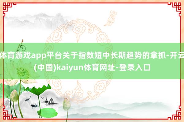 体育游戏app平台关于指数短中长期趋势的拿抓-开云(中国)kaiyun体育网址-登录入口