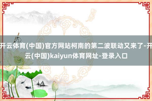 开云体育(中国)官方网站柯南的第二波联动又来了-开云(中国)kaiyun体育网址-登录入口