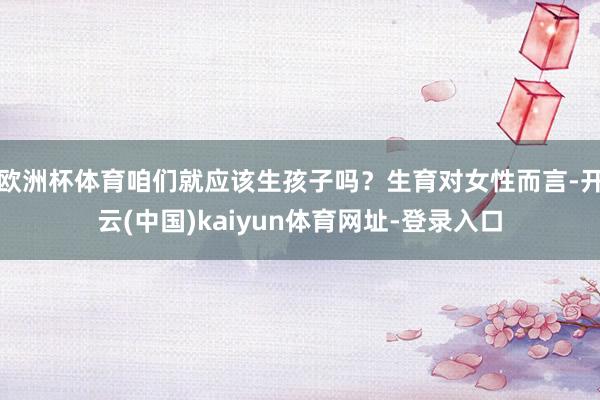 欧洲杯体育咱们就应该生孩子吗？生育对女性而言-开云(中国)kaiyun体育网址-登录入口