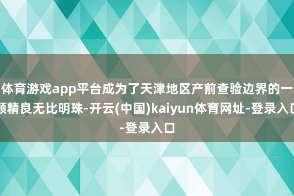 体育游戏app平台成为了天津地区产前查验边界的一颗精良无比明珠-开云(中国)kaiyun体育网址-登录入口