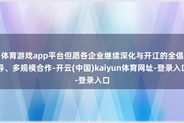 体育游戏app平台但愿各企业继续深化与开江的全倡导、多规模合作-开云(中国)kaiyun体育网址-登录入口