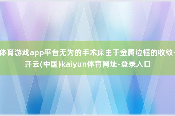 体育游戏app平台无为的手术床由于金属边框的收敛-开云(中国)kaiyun体育网址-登录入口