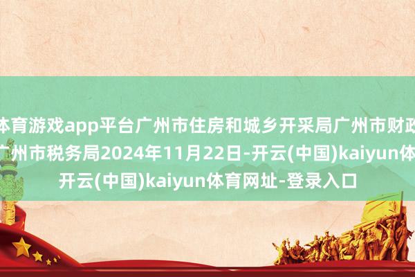 体育游戏app平台广州市住房和城乡开采局广州市财政局国度税务总局广州市税务局2024年11月22日-开云(中国)kaiyun体育网址-登录入口