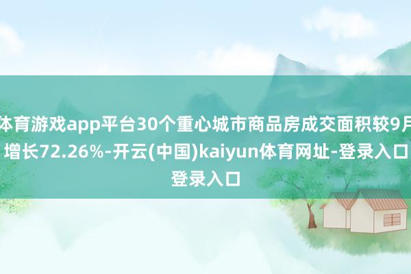 体育游戏app平台30个重心城市商品房成交面积较9月增长72.26%-开云(中国)kaiyun体育网址-登录入口