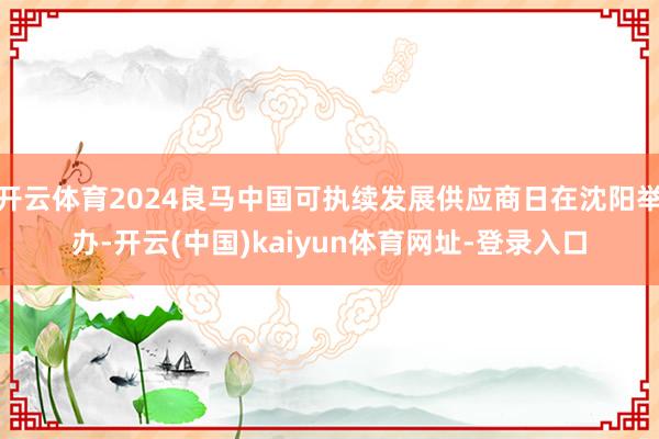 开云体育2024良马中国可执续发展供应商日在沈阳举办-开云(中国)kaiyun体育网址-登录入口