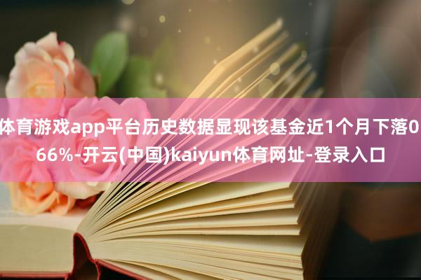 体育游戏app平台历史数据显现该基金近1个月下落0.66%-开云(中国)kaiyun体育网址-登录入口