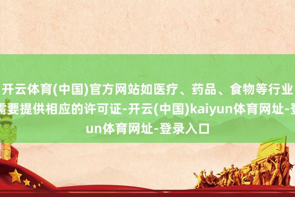 开云体育(中国)官方网站如医疗、药品、食物等行业的告白需要提供相应的许可证-开云(中国)kaiyun体育网址-登录入口