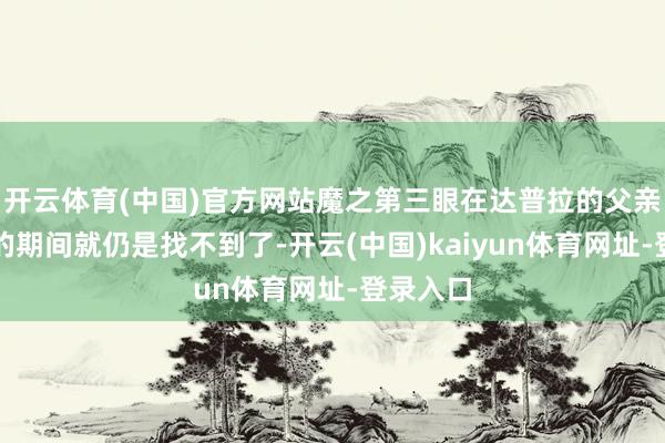 开云体育(中国)官方网站魔之第三眼在达普拉的父亲阿普拉的期间就仍是找不到了-开云(中国)kaiyun体育网址-登录入口