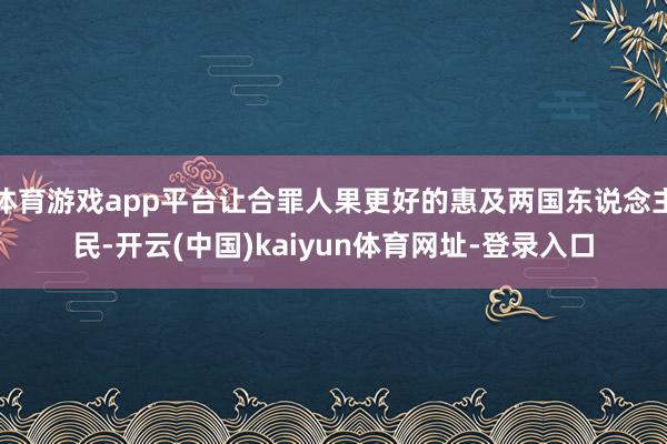 体育游戏app平台让合罪人果更好的惠及两国东说念主民-开云(中国)kaiyun体育网址-登录入口