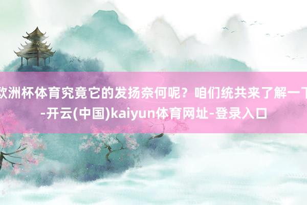 欧洲杯体育究竟它的发扬奈何呢？咱们统共来了解一下-开云(中国)kaiyun体育网址-登录入口