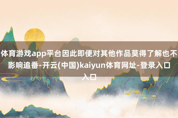 体育游戏app平台因此即便对其他作品莫得了解也不影响追番-开云(中国)kaiyun体育网址-登录入口