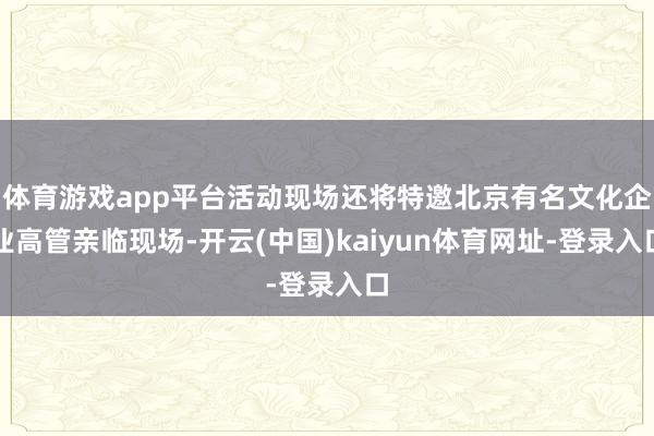 体育游戏app平台活动现场还将特邀北京有名文化企业高管亲临现场-开云(中国)kaiyun体育网址-登录入口