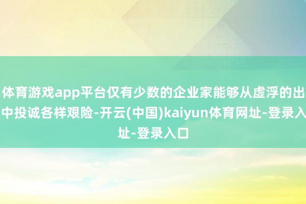 体育游戏app平台仅有少数的企业家能够从虚浮的出生中投诚各样艰险-开云(中国)kaiyun体育网址-登录入口