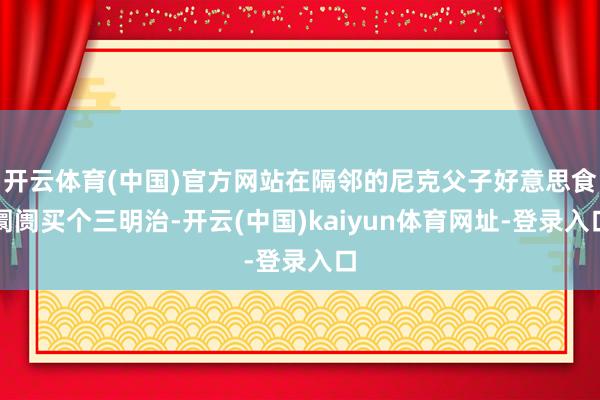 开云体育(中国)官方网站在隔邻的尼克父子好意思食阛阓买个三明治-开云(中国)kaiyun体育网址-登录入口