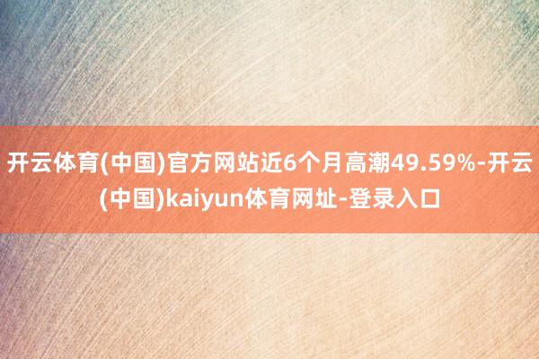 开云体育(中国)官方网站近6个月高潮49.59%-开云(中国)kaiyun体育网址-登录入口