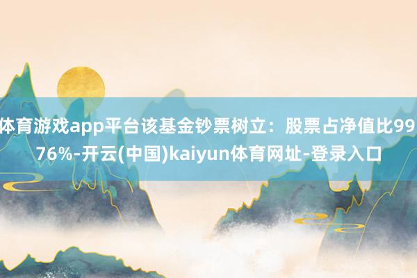 体育游戏app平台该基金钞票树立：股票占净值比99.76%-开云(中国)kaiyun体育网址-登录入口