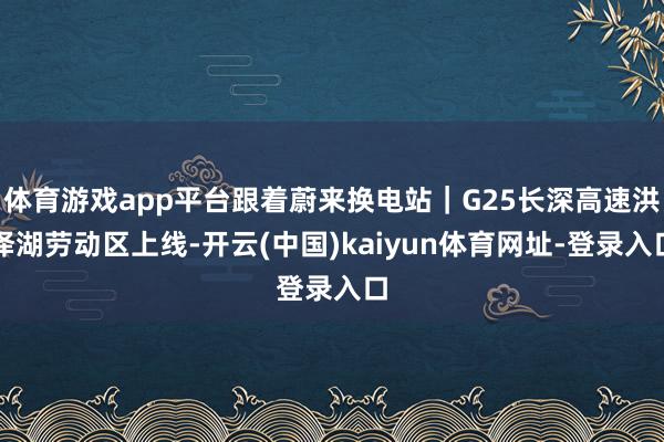 体育游戏app平台跟着蔚来换电站｜G25长深高速洪泽湖劳动区上线-开云(中国)kaiyun体育网址-登录入口