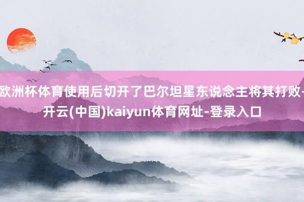 欧洲杯体育使用后切开了巴尔坦星东说念主将其打败-开云(中国)kaiyun体育网址-登录入口