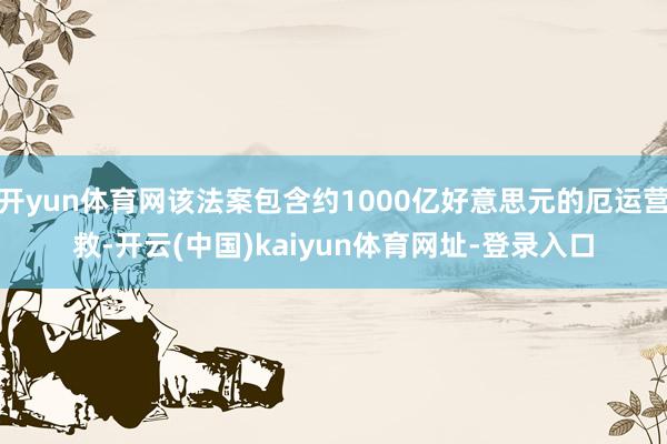 开yun体育网该法案包含约1000亿好意思元的厄运营救-开云(中国)kaiyun体育网址-登录入口