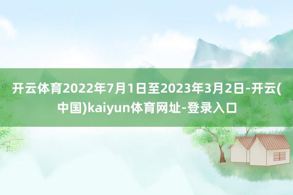 开云体育2022年7月1日至2023年3月2日-开云(中国)kaiyun体育网址-登录入口