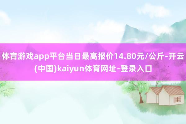 体育游戏app平台当日最高报价14.80元/公斤-开云(中国)kaiyun体育网址-登录入口