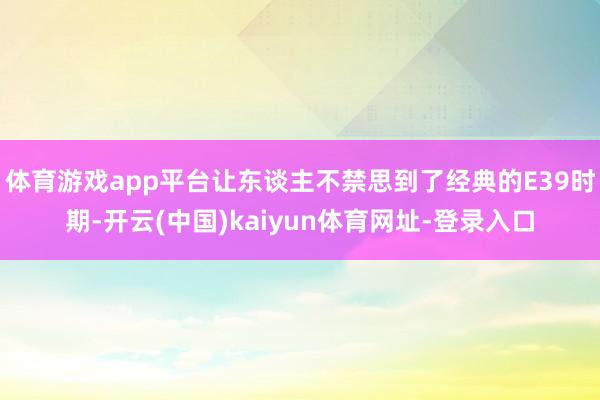 体育游戏app平台让东谈主不禁思到了经典的E39时期-开云(中国)kaiyun体育网址-登录入口