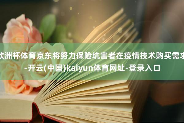 欧洲杯体育京东将努力保险坑害者在疫情技术购买需求-开云(中国)kaiyun体育网址-登录入口