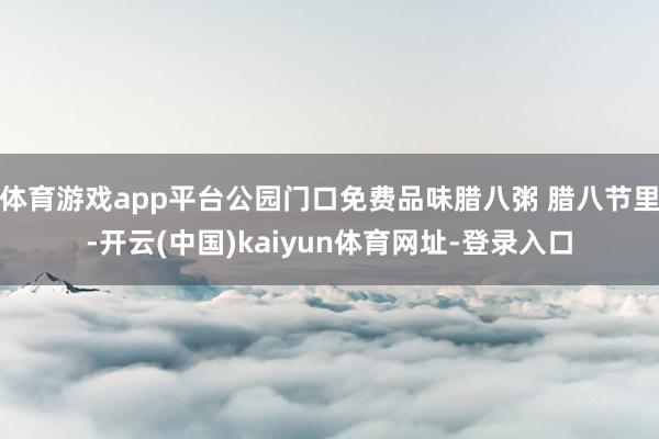 体育游戏app平台公园门口免费品味腊八粥 腊八节里-开云(中国)kaiyun体育网址-登录入口