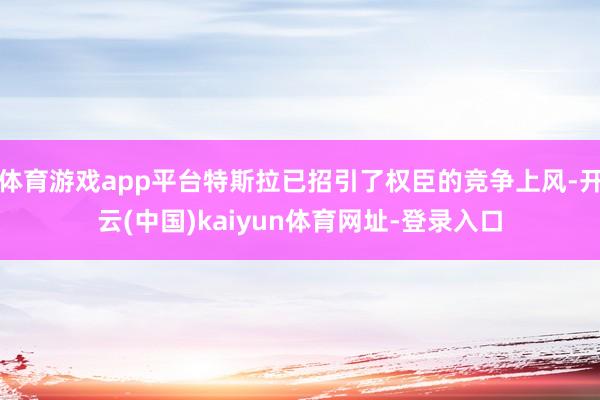 体育游戏app平台特斯拉已招引了权臣的竞争上风-开云(中国)kaiyun体育网址-登录入口