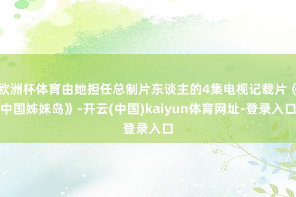 欧洲杯体育由她担任总制片东谈主的4集电视记载片《中国姊妹岛》-开云(中国)kaiyun体育网址-登录入口